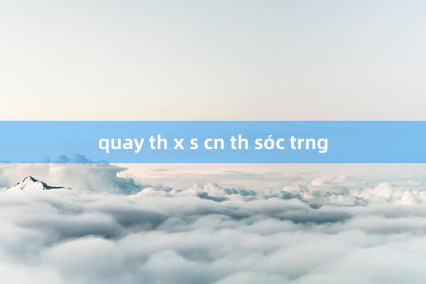 quay th x s cn th sóc trng