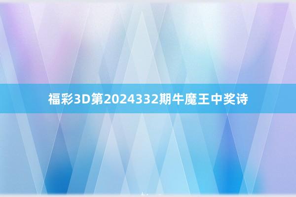 福彩3D第2024332期牛魔王中奖诗