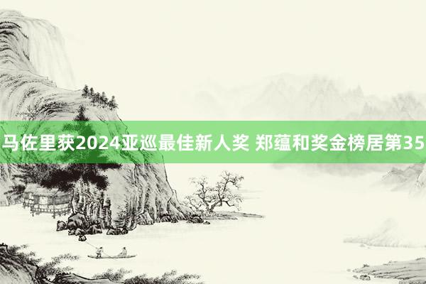 马佐里获2024亚巡最佳新人奖 郑蕴和奖金榜居第35