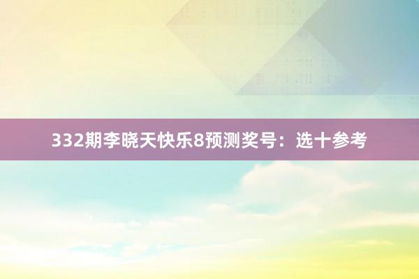 332期李晓天快乐8预测奖号：选十参考