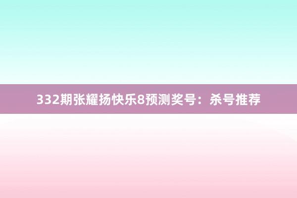 332期张耀扬快乐8预测奖号：杀号推荐