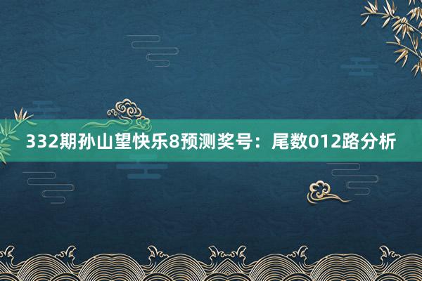 332期孙山望快乐8预测奖号：尾数012路分析