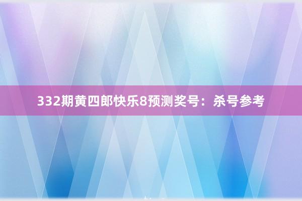 332期黄四郎快乐8预测奖号：杀号参考