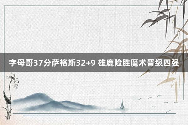 字母哥37分萨格斯32+9 雄鹿险胜魔术晋级四强