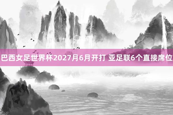 巴西女足世界杯2027月6月开打 亚足联6个直接席位