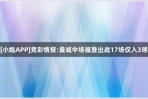 [小炮APP]竞彩情报:曼城中场福登出战17场仅入3球