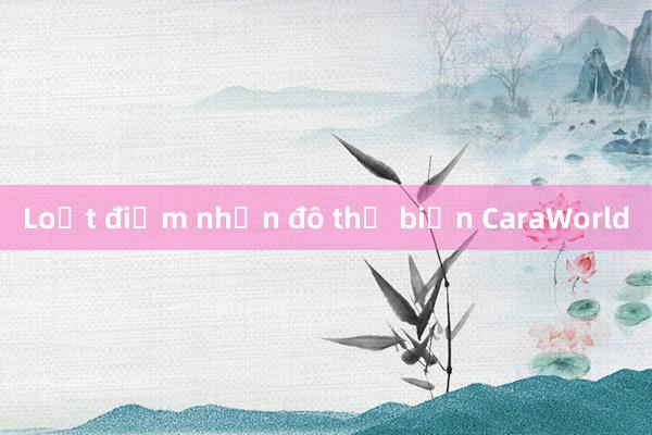 Loạt điểm nhấn đô thị biển CaraWorld