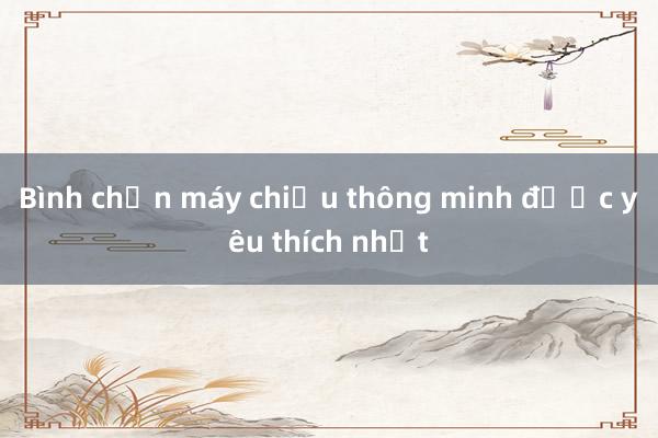 Bình chọn máy chiếu thông minh được yêu thích nhất