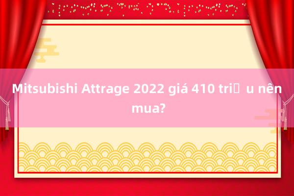 Mitsubishi Attrage 2022 giá 410 triệu nên mua?