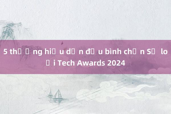 5 thương hiệu dẫn đầu bình chọn Sơ loại Tech Awards 2024