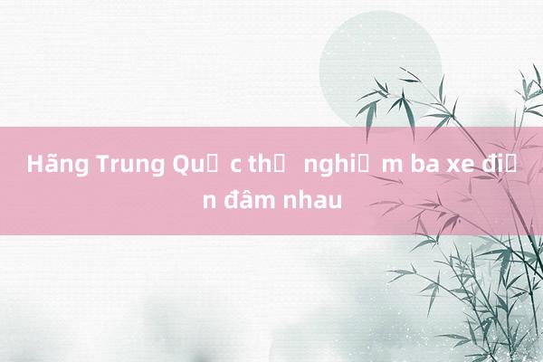 Hãng Trung Quốc thử nghiệm ba xe điện đâm nhau