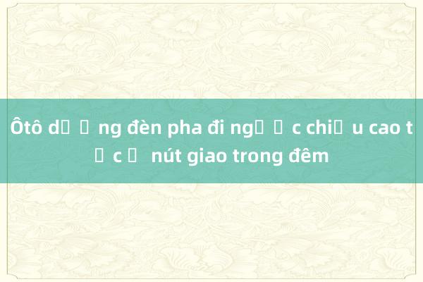 Ôtô dương đèn pha đi ngược chiều cao tốc ở nút giao trong đêm