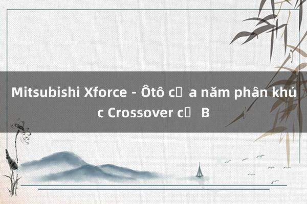 Mitsubishi Xforce - Ôtô của năm phân khúc Crossover cỡ B