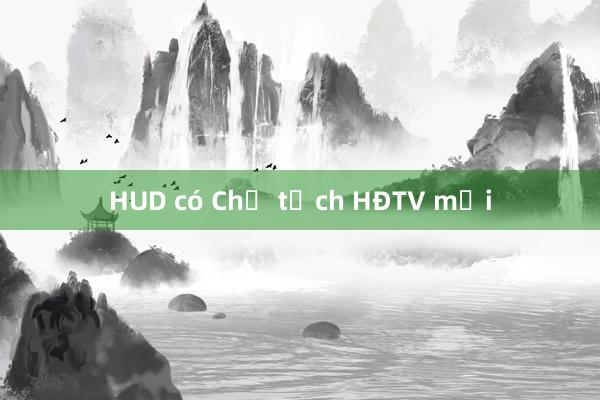 HUD có Chủ tịch HĐTV mới