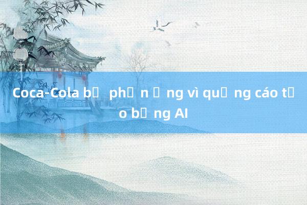 Coca-Cola bị phản ứng vì quảng cáo tạo bằng AI