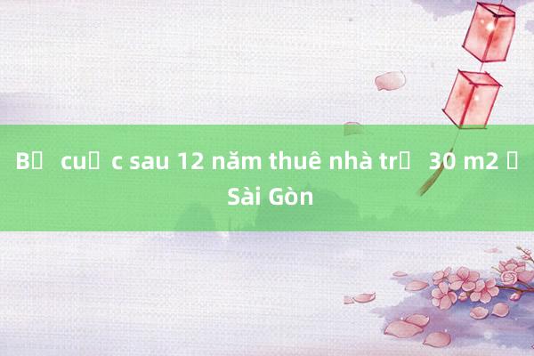 Bỏ cuộc sau 12 năm thuê nhà trọ 30 m2 ở Sài Gòn