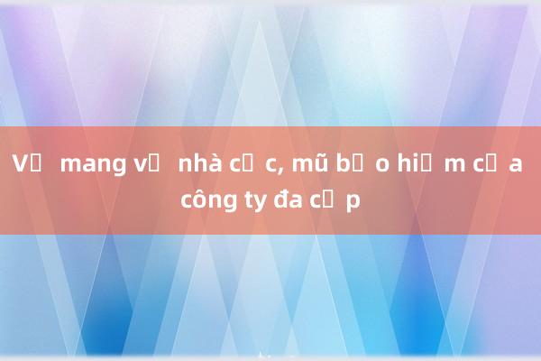 Vợ mang về nhà cốc, mũ bảo hiểm của công ty đa cấp