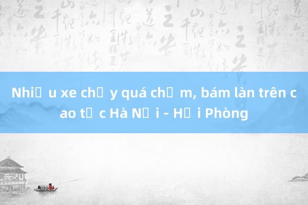 Nhiều xe chạy quá chậm, bám làn trên cao tốc Hà Nội - Hải Phòng