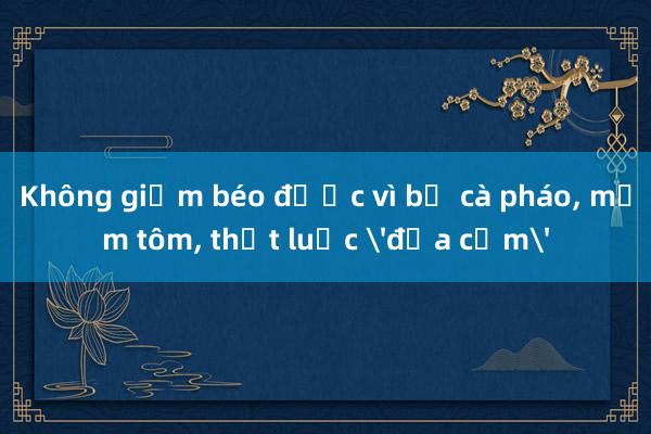 Không giảm béo được vì bị cà pháo, mắm tôm, thịt luộc 'đưa cơm'