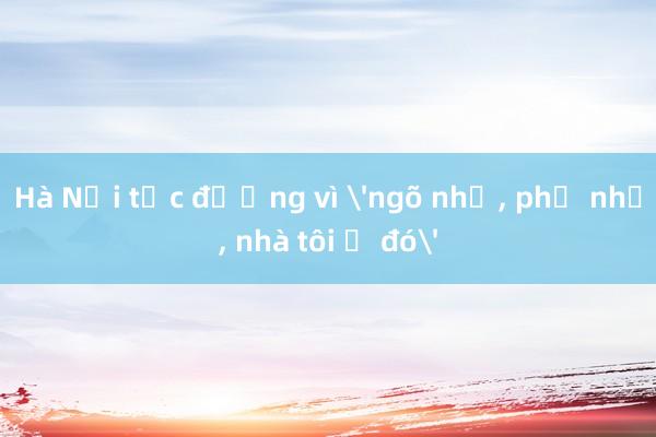 Hà Nội tắc đường vì 'ngõ nhỏ, phố nhỏ, nhà tôi ở đó'