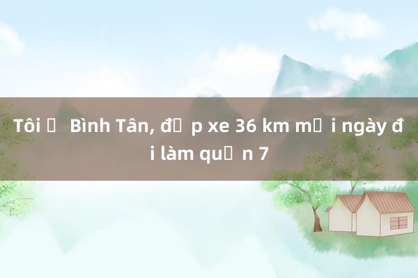 Tôi ở Bình Tân, đạp xe 36 km mỗi ngày đi làm quận 7