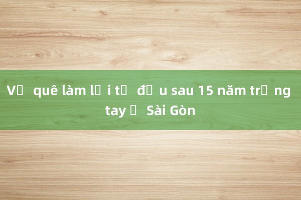 Về quê làm lại từ đầu sau 15 năm trắng tay ở Sài Gòn