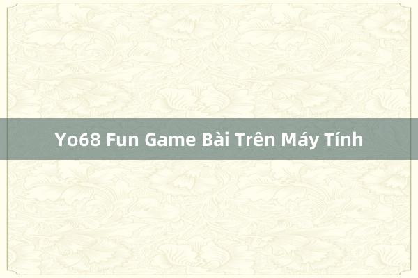 Yo68 Fun Game Bài Trên Máy Tính