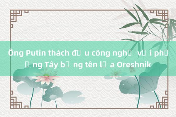 Ông Putin thách đấu công nghệ với phương Tây bằng tên lửa Oreshnik