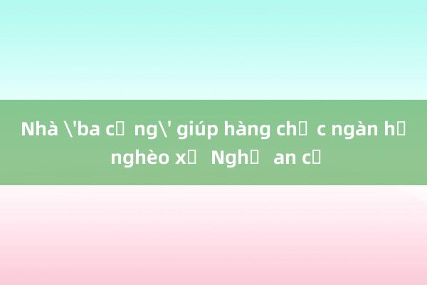 Nhà 'ba cứng' giúp hàng chục ngàn hộ nghèo xứ Nghệ an cư