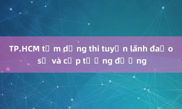 TP.HCM tạm dừng thi tuyển lãnh đạo sở và cấp tương đương