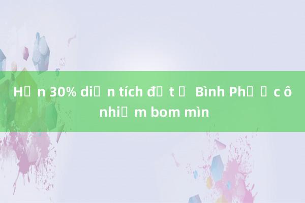 Hơn 30% diện tích đất ở Bình Phước ô nhiễm bom mìn