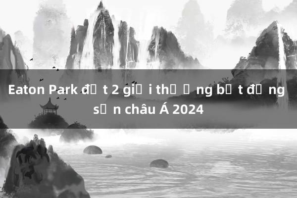 Eaton Park đạt 2 giải thưởng bất động sản châu Á 2024