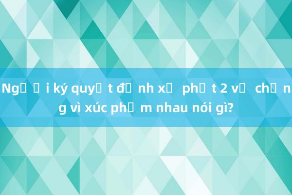 Người ký quyết định xử phạt 2 vợ chồng vì xúc phạm nhau nói gì?