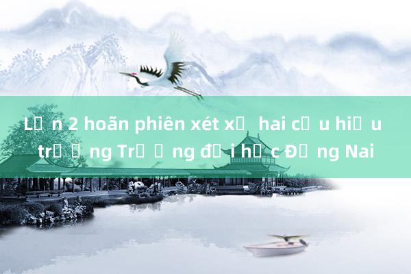 Lần 2 hoãn phiên xét xử hai cựu hiệu trưởng Trường đại học Đồng Nai