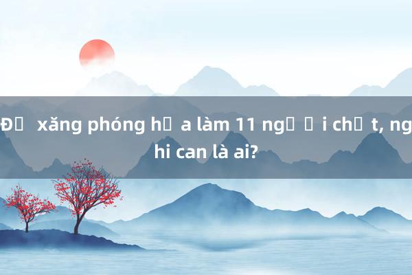 Đổ xăng phóng hỏa làm 11 người chết， nghi can là ai?